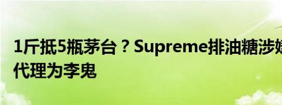 1斤抵5瓶茅台？Supreme排油糖涉嫌造假 总代理为李鬼