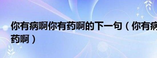 你有病啊你有药啊的下一句（你有病啊 你有药啊）