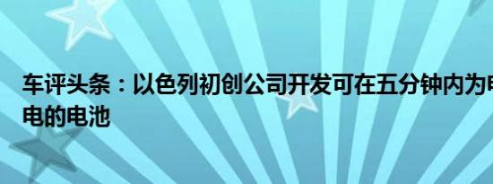 车评头条：以色列初创公司开发可在五分钟内为电动汽车充电的电池