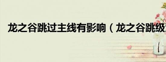龙之谷跳过主线有影响（龙之谷跳级活动）
