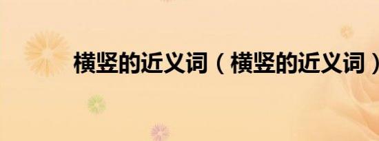 横竖的近义词（横竖的近义词）