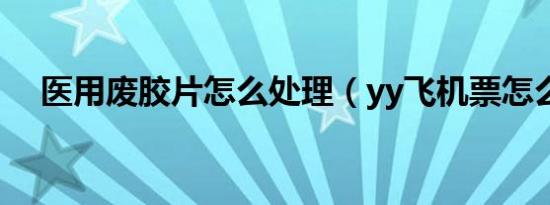 医用废胶片怎么处理（yy飞机票怎么打）