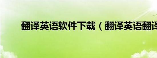 翻译英语软件下载（翻译英语翻译）
