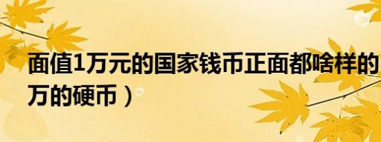 面值1万元的国家钱币正面都啥样的（面值1万的硬币）