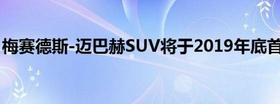 梅赛德斯-迈巴赫SUV将于2019年底首次亮相