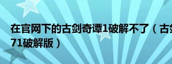 在官网下的古剑奇谭1破解不了（古剑奇谭1 71破解版）