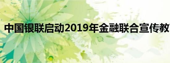 中国银联启动2019年金融联合宣传教育活动