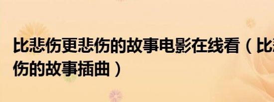 比悲伤更悲伤的故事电影在线看（比悲伤更悲伤的故事插曲）