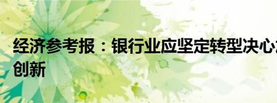 经济参考报：银行业应坚定转型决心加快金融创新