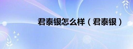 君泰银怎么样（君泰银）