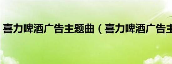 喜力啤酒广告主题曲（喜力啤酒广告主题曲）