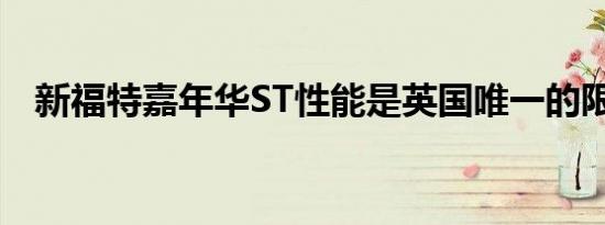 新福特嘉年华ST性能是英国唯一的限量版
