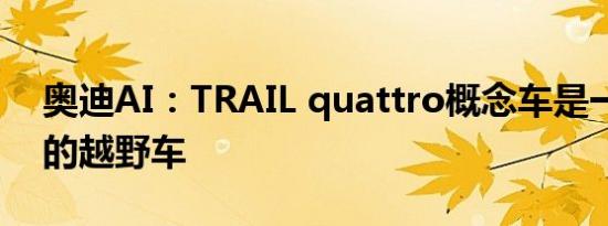 奥迪AI：TRAIL quattro概念车是一个自主的越野车