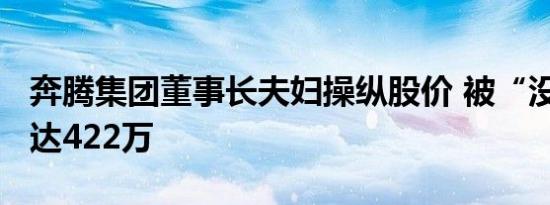 奔腾集团董事长夫妇操纵股价 被“没一罚五”达422万