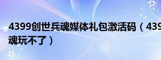 4399创世兵魂媒体礼包激活码（4399创世兵魂玩不了）