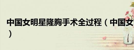 中国女明星隆胸手术全过程（中国女明星隆胸）