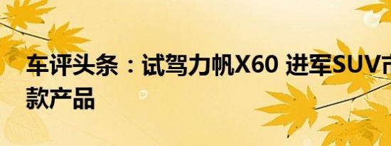 车评头条：试驾力帆X60 进军SUV市场的首款产品
