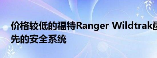 价格较低的福特Ranger Wildtrak配备了领先的安全系统