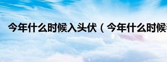 今年什么时候入头伏（今年什么时候春运）