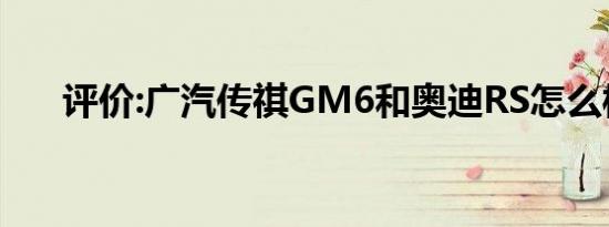评价:广汽传祺GM6和奥迪RS怎么样？