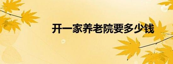 开一家养老院要多少钱