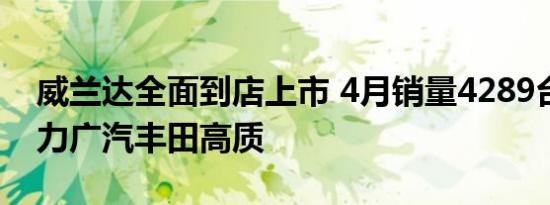 威兰达全面到店上市 4月销量4289台强势助力广汽丰田高质