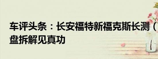 车评头条：长安福特新福克斯长测（6）：底盘拆解见真功