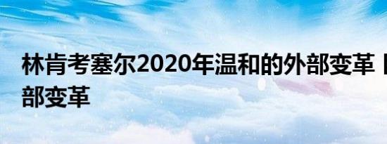 林肯考塞尔2020年温和的外部变革 巨大的内部变革