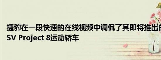 捷豹在一段快速的在线视频中调侃了其即将推出的限量版XESV Project 8运动轿车