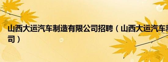 山西大运汽车制造有限公司招聘（山西大运汽车制造有限公司）