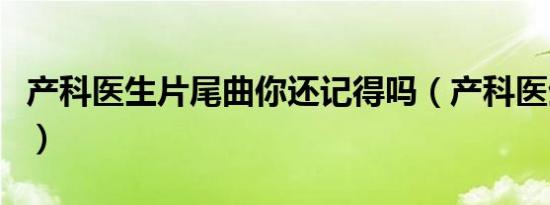 产科医生片尾曲你还记得吗（产科医生片尾曲）
