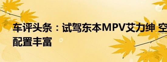 车评头条：试驾东本MPV艾力绅 空间舒适 配置丰富