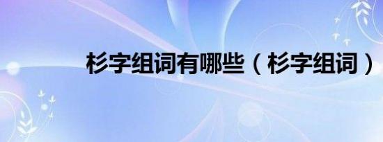 杉字组词有哪些（杉字组词）