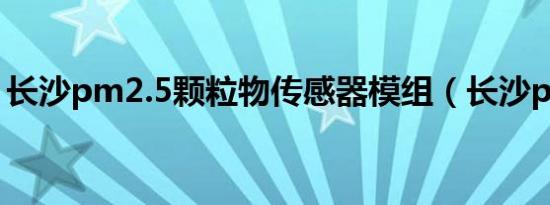 长沙pm2.5颗粒物传感器模组（长沙pm2 5）