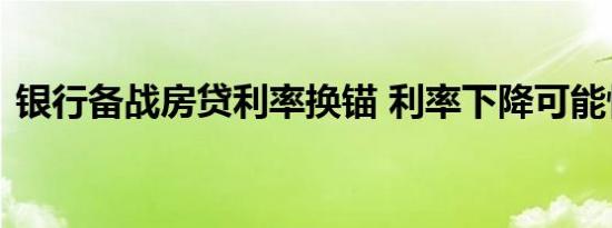 银行备战房贷利率换锚 利率下降可能性不大