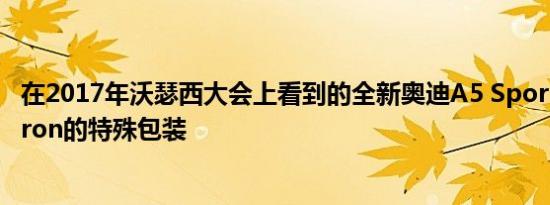 在2017年沃瑟西大会上看到的全新奥迪A5 Sportback G-Tron的特殊包装