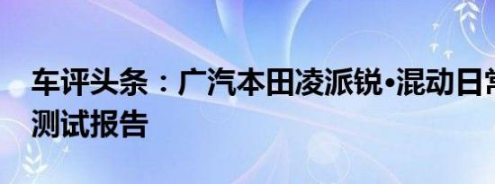 车评头条：广汽本田凌派锐·混动日常实用性测试报告