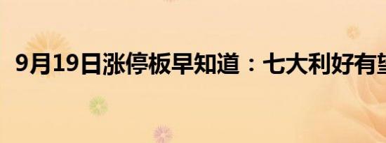 9月19日涨停板早知道：七大利好有望发酵
