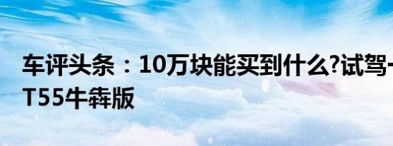 车评头条：10万块能买到什么?试驾一汽奔腾T55牛犇版