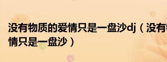 没有物质的爱情只是一盘沙dj（没有物质的爱情只是一盘沙）