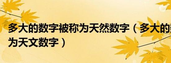 多大的数字被称为天然数字（多大的数字被称为天文数字）
