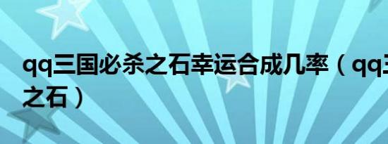 qq三国必杀之石幸运合成几率（qq三国必杀之石）