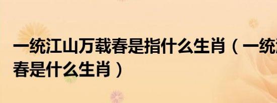 一统江山万载春是指什么生肖（一统江山万载春是什么生肖）
