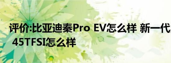 评价:比亚迪秦Pro EV怎么样 新一代奥迪A6L 45TFSI怎么样