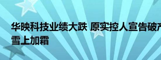 华映科技业绩大跌 原实控人宣告破产致公司雪上加霜