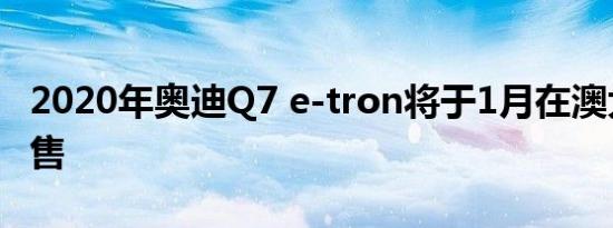 2020年奥迪Q7 e-tron将于1月在澳大利亚发售