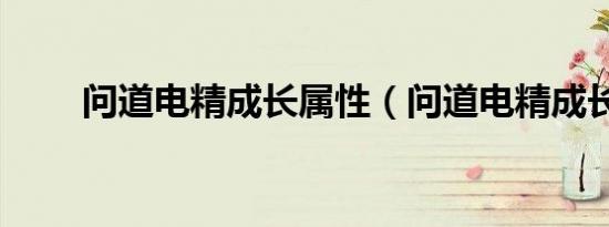 问道电精成长属性（问道电精成长）