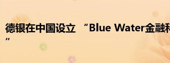 德银在中国设立 “Blue Water金融科技空间”