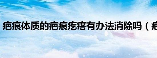 疤痕体质的疤痕疙瘩有办法消除吗（疤痕敌）