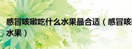 感冒咳嗽吃什么水果最合适（感冒咳嗽吃什么水果）